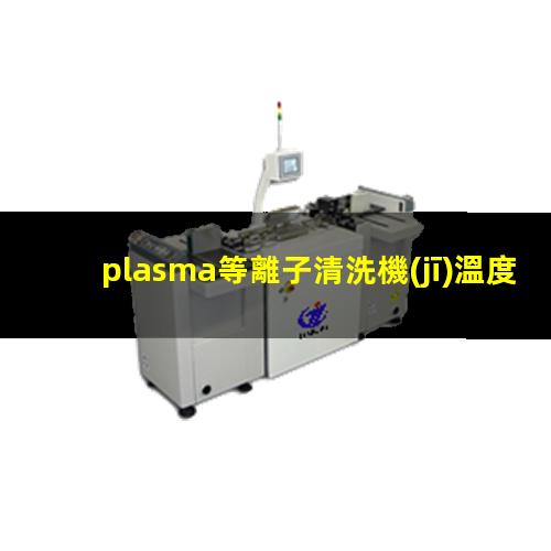 plasma等離子清洗機(jī)溫度是多少有多高？